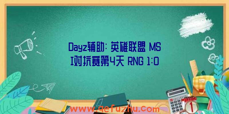 Dayz辅助:《英雄联盟》MSI对抗赛第4天